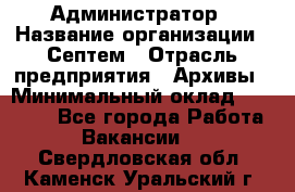 Администратор › Название организации ­ Септем › Отрасль предприятия ­ Архивы › Минимальный оклад ­ 25 000 - Все города Работа » Вакансии   . Свердловская обл.,Каменск-Уральский г.